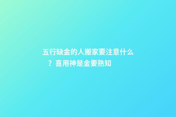五行缺金的人搬家要注意什么？喜用神是金要熟知